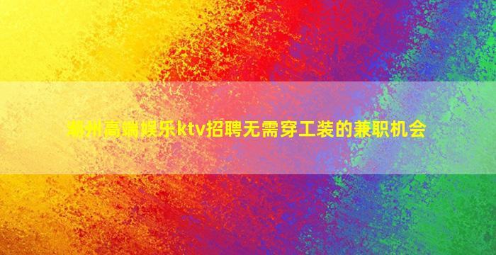 潮州高端娱乐ktv招聘无需穿工装的兼职机会