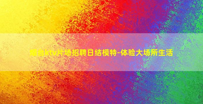 烟台ktv片场招聘日结模特-体验大场所生活